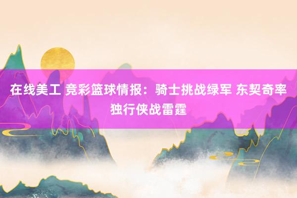 在线美工 竞彩篮球情报：骑士挑战绿军 东契奇率独行侠战雷霆