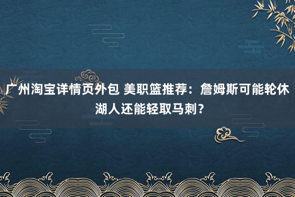 广州淘宝详情页外包 美职篮推荐：詹姆斯可能轮休 湖人还能轻取马刺？