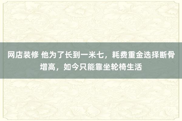 网店装修 他为了长到一米七，耗费重金选择断骨增高，如今只能靠坐轮椅生活