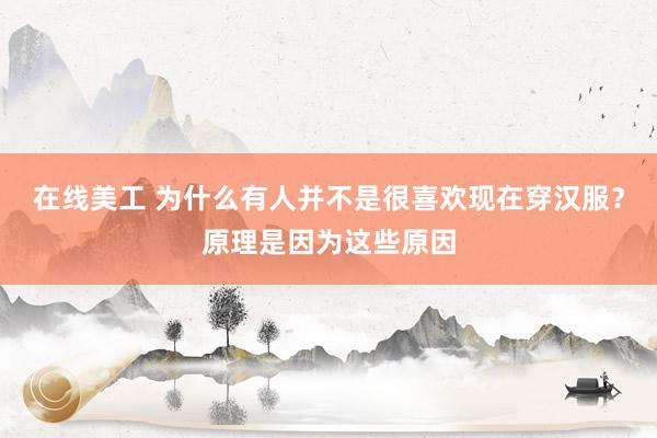 在线美工 为什么有人并不是很喜欢现在穿汉服？原理是因为这些原因