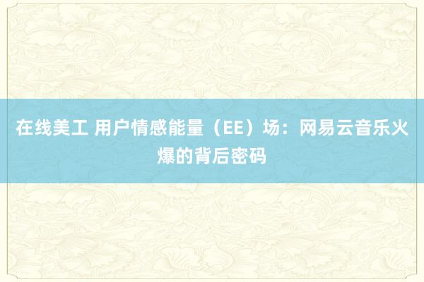 在线美工 用户情感能量（EE）场：网易云音乐火爆的背后密码