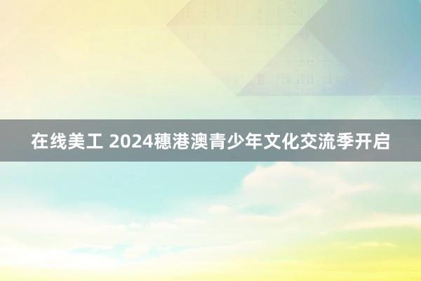 在线美工 2024穗港澳青少年文化交流季开启