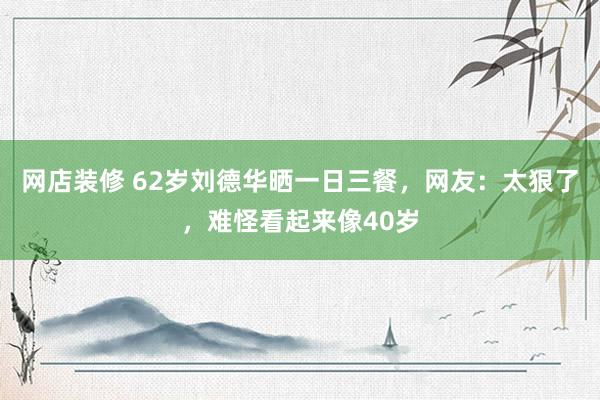 网店装修 62岁刘德华晒一日三餐，网友：太狠了，难怪看起来像40岁