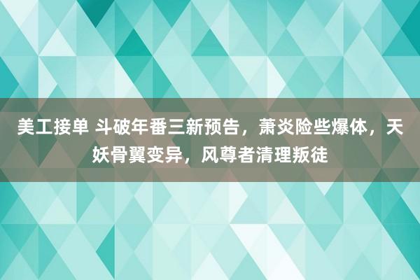 美工接单 斗破年番三新预告，萧炎险些爆体，天妖骨翼变异，风尊者清理叛徒