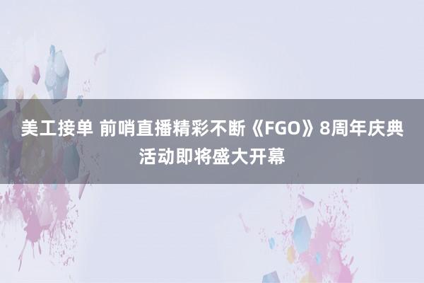 美工接单 前哨直播精彩不断《FGO》8周年庆典活动即将盛大开幕