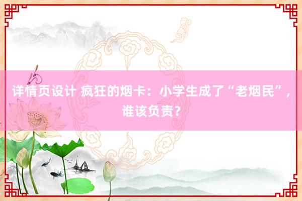 详情页设计 疯狂的烟卡：小学生成了“老烟民”，谁该负责？