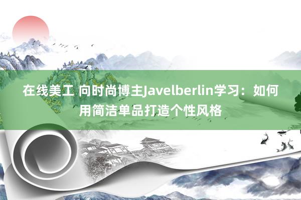 在线美工 向时尚博主Javelberlin学习：如何用简洁单品打造个性风格