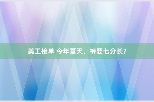 美工接单 今年夏天，裤要七分长？