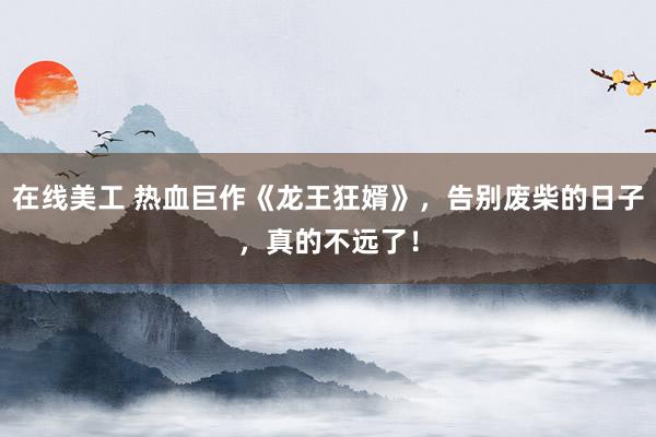 在线美工 热血巨作《龙王狂婿》，告别废柴的日子，真的不远了！