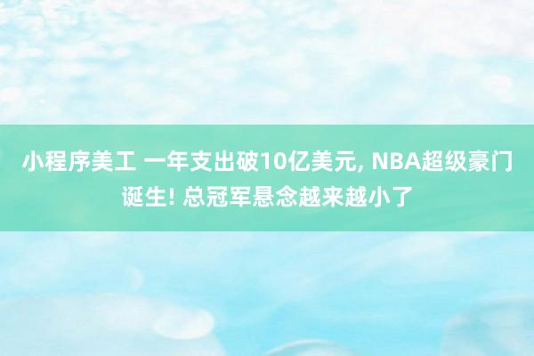 小程序美工 一年支出破10亿美元, NBA超级豪门诞生! 总冠军悬念越来越小了