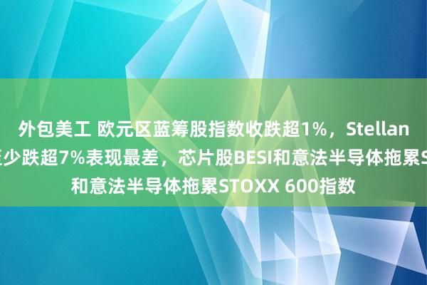 外包美工 欧元区蓝筹股指数收跌超1%，Stellantis、开云集团至少跌超7%表现最差，芯片股BESI和意法半导体拖累STOXX 600指数