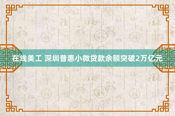 在线美工 深圳普惠小微贷款余额突破2万亿元