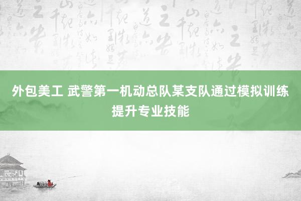 外包美工 武警第一机动总队某支队通过模拟训练提升专业技能