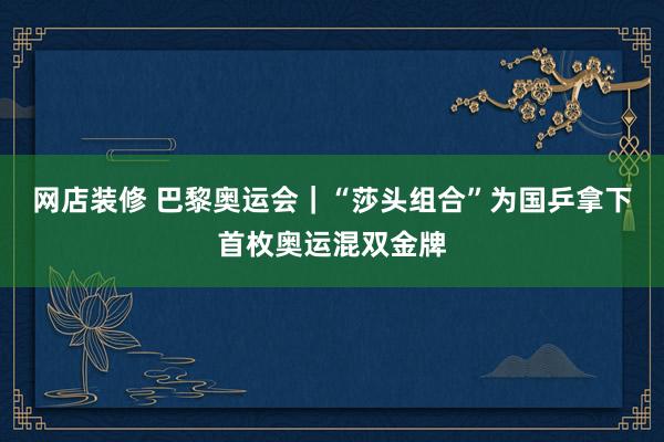 网店装修 巴黎奥运会｜“莎头组合”为国乒拿下首枚奥运混双金牌