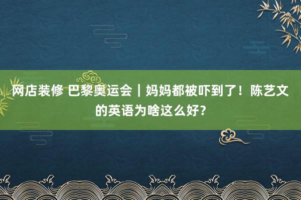 网店装修 巴黎奥运会｜妈妈都被吓到了！陈艺文的英语为啥这么好？