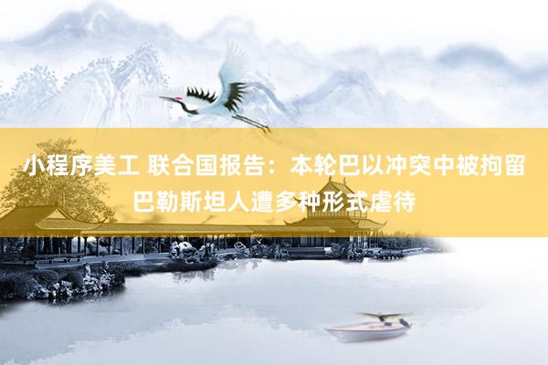 小程序美工 联合国报告：本轮巴以冲突中被拘留巴勒斯坦人遭多种形式虐待