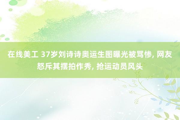 在线美工 37岁刘诗诗奥运生图曝光被骂惨, 网友怒斥其摆拍作秀, 抢运动员风头