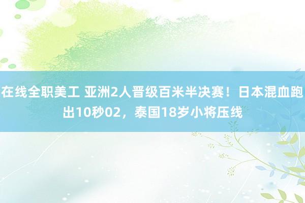 在线全职美工 亚洲2人晋级百米半决赛！日本混血跑出10秒02，泰国18岁小将压线