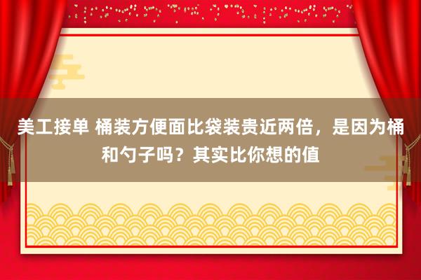 美工接单 桶装方便面比袋装贵近两倍，是因为桶和勺子吗？其实比你想的值