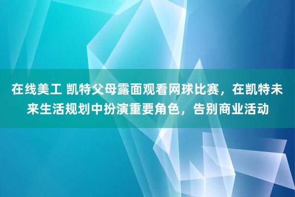 在线美工 凯特父母露面观看网球比赛，在凯特未来生活规划中扮演重要角色，告别商业活动