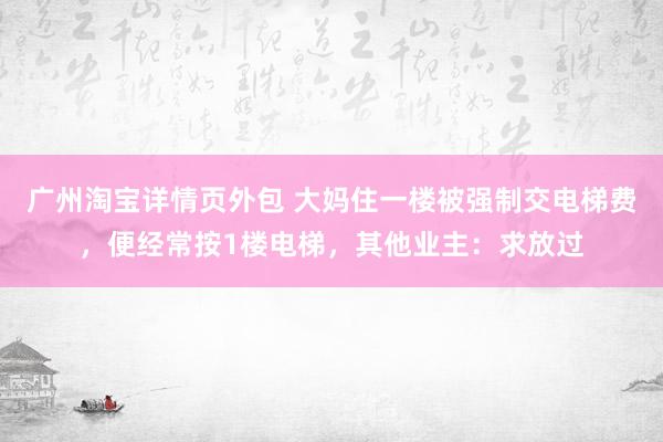 广州淘宝详情页外包 大妈住一楼被强制交电梯费，便经常按1楼电梯，其他业主：求放过