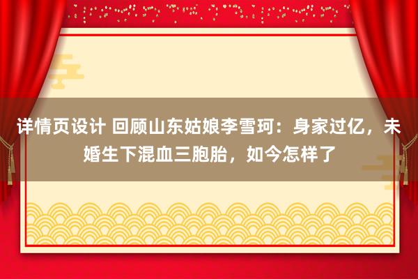 详情页设计 回顾山东姑娘李雪珂：身家过亿，未婚生下混血三胞胎，如今怎样了