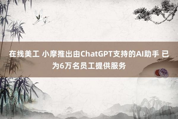 在线美工 小摩推出由ChatGPT支持的AI助手 已为6万名员工提供服务