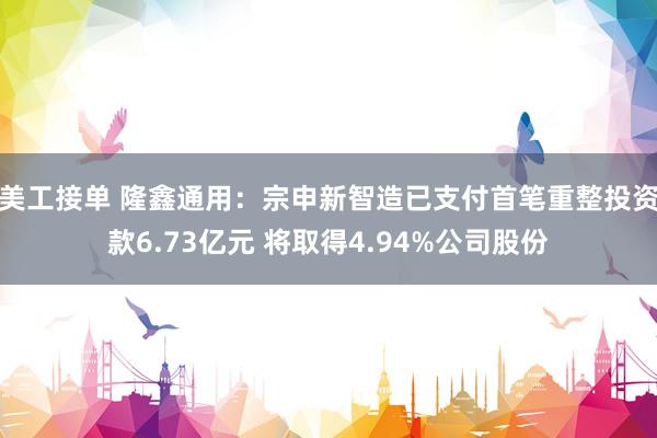 美工接单 隆鑫通用：宗申新智造已支付首笔重整投资款6.73亿元 将取得4.94%公司股份