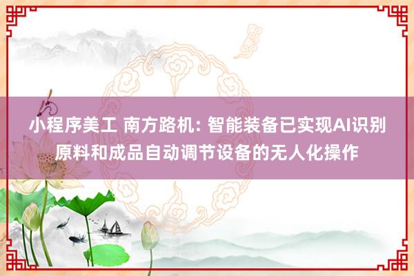 小程序美工 南方路机: 智能装备已实现AI识别原料和成品自动调节设备的无人化操作