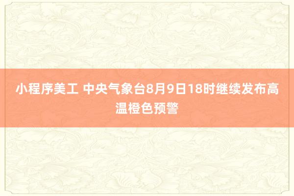 小程序美工 中央气象台8月9日18时继续发布高温橙色预警