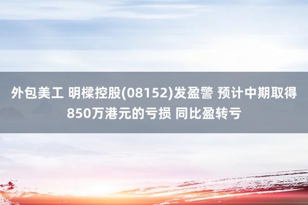 外包美工 明樑控股(08152)发盈警 预计中期取得850万港元的亏损 同比盈转亏