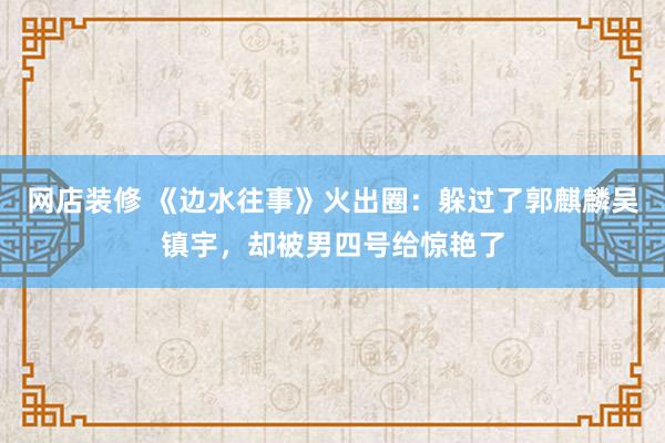 网店装修 《边水往事》火出圈：躲过了郭麒麟吴镇宇，却被男四号给惊艳了