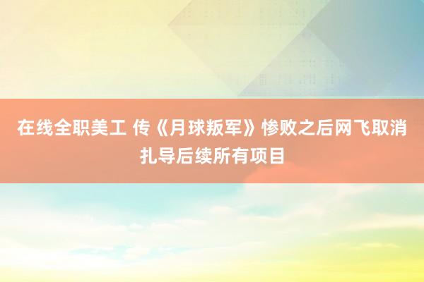 在线全职美工 传《月球叛军》惨败之后网飞取消扎导后续所有项目