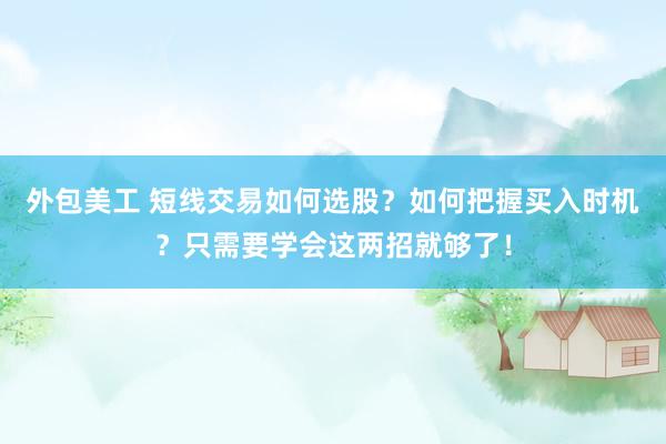 外包美工 短线交易如何选股？如何把握买入时机？只需要学会这两招就够了！