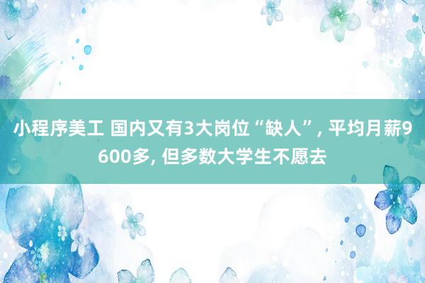 小程序美工 国内又有3大岗位“缺人”, 平均月薪9600多, 但多数大学生不愿去