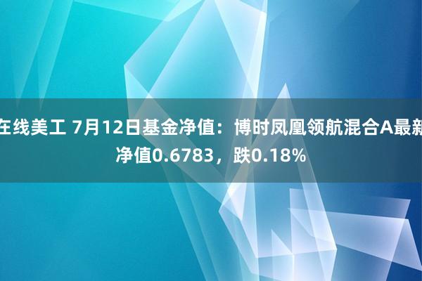 在线美工 7月12日基金净值：博时凤凰领航混合A最新净值0.6783，跌0.18%