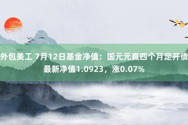 外包美工 7月12日基金净值：国元元赢四个月定开债最新净值1.0923，涨0.07%