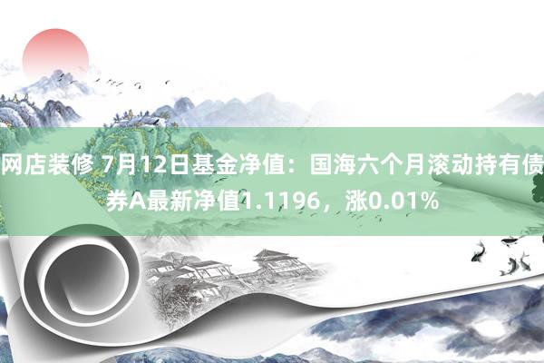 网店装修 7月12日基金净值：国海六个月滚动持有债券A最新净值1.1196，涨0.01%