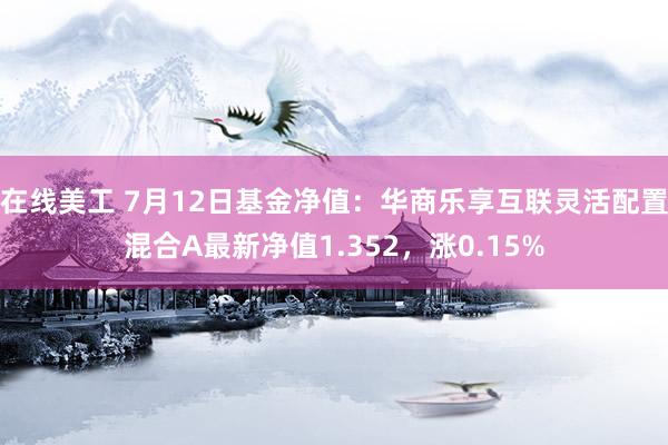 在线美工 7月12日基金净值：华商乐享互联灵活配置混合A最新净值1.352，涨0.15%