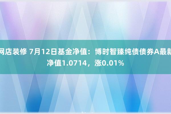 网店装修 7月12日基金净值：博时智臻纯债债券A最新净值1.0714，涨0.01%