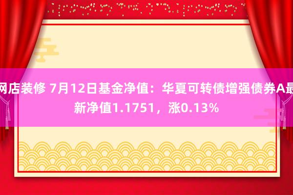 网店装修 7月12日基金净值：华夏可转债增强债券A最新净值1.1751，涨0.13%