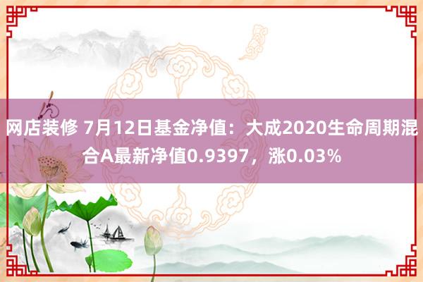 网店装修 7月12日基金净值：大成2020生命周期混合A最新净值0.9397，涨0.03%