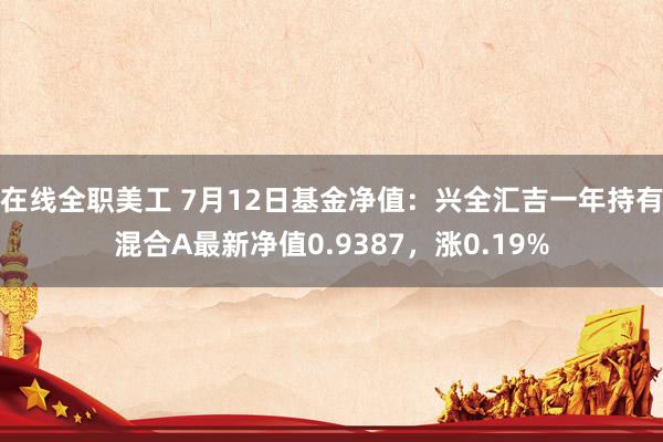 在线全职美工 7月12日基金净值：兴全汇吉一年持有混合A最新净值0.9387，涨0.19%