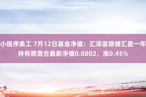 小程序美工 7月12日基金净值：汇添富稳健汇盈一年持有期混合最新净值0.8802，涨0.45%