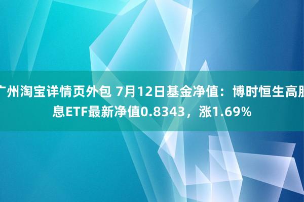 广州淘宝详情页外包 7月12日基金净值：博时恒生高股息ETF最新净值0.8343，涨1.69%