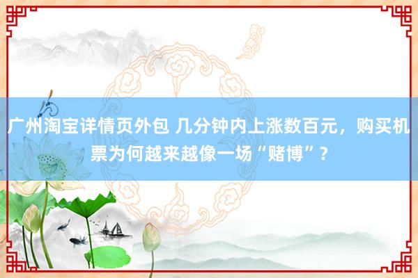 广州淘宝详情页外包 几分钟内上涨数百元，购买机票为何越来越像一场“赌博”？