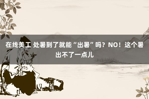 在线美工 处暑到了就能“出暑”吗？NO！这个暑出不了一点儿