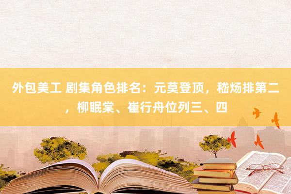 外包美工 剧集角色排名：元莫登顶，嵇炀排第二，柳眠棠、崔行舟位列三、四