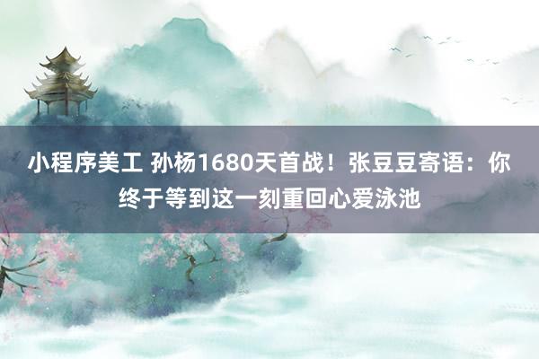 小程序美工 孙杨1680天首战！张豆豆寄语：你终于等到这一刻重回心爱泳池