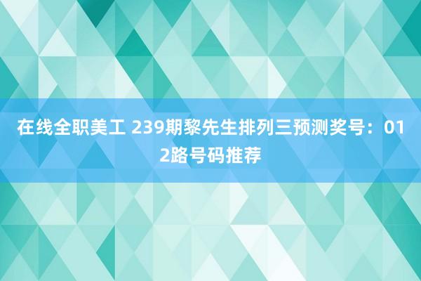 在线全职美工 239期黎先生排列三预测奖号：012路号码推荐